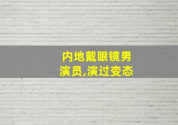 内地戴眼镜男演员,演过变态