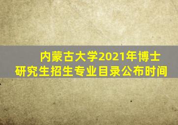 内蒙古大学2021年博士研究生招生专业目录公布时间