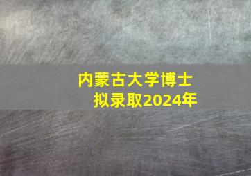 内蒙古大学博士拟录取2024年