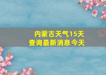 内蒙古天气15天查询最新消息今天