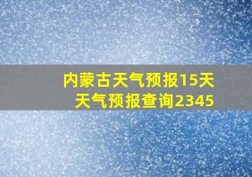 内蒙古天气预报15天天气预报查询2345