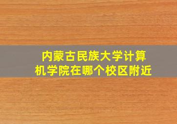 内蒙古民族大学计算机学院在哪个校区附近