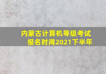 内蒙古计算机等级考试报名时间2021下半年