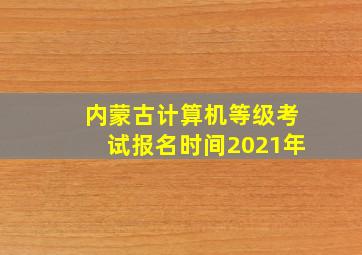 内蒙古计算机等级考试报名时间2021年