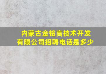 内蒙古金铭高技术开发有限公司招聘电话是多少