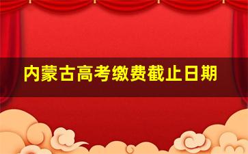 内蒙古高考缴费截止日期