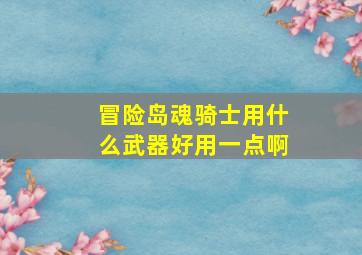 冒险岛魂骑士用什么武器好用一点啊