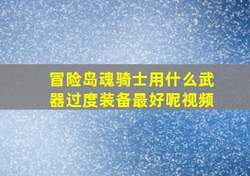 冒险岛魂骑士用什么武器过度装备最好呢视频