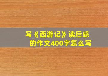 写《西游记》读后感的作文400字怎么写