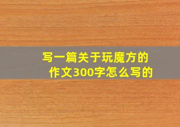 写一篇关于玩魔方的作文300字怎么写的