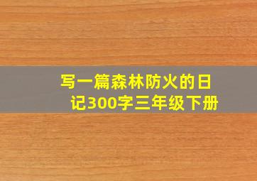 写一篇森林防火的日记300字三年级下册