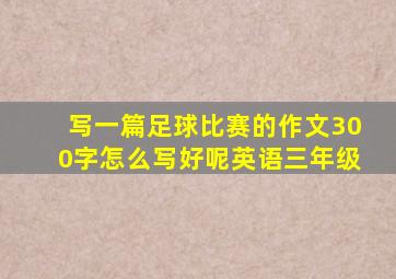 写一篇足球比赛的作文300字怎么写好呢英语三年级