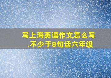 写上海英语作文怎么写.不少于8句话六年级