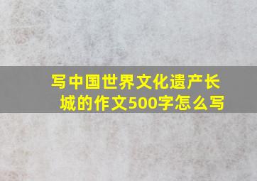 写中国世界文化遗产长城的作文500字怎么写