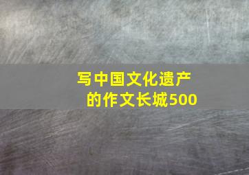 写中国文化遗产的作文长城500