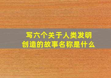 写六个关于人类发明创造的故事名称是什么