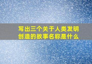 写出三个关于人类发明创造的故事名称是什么