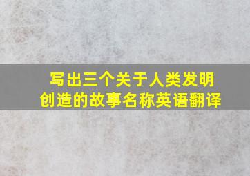 写出三个关于人类发明创造的故事名称英语翻译