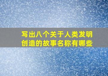 写出八个关于人类发明创造的故事名称有哪些