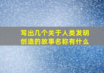 写出几个关于人类发明创造的故事名称有什么