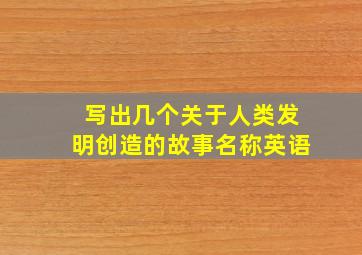 写出几个关于人类发明创造的故事名称英语