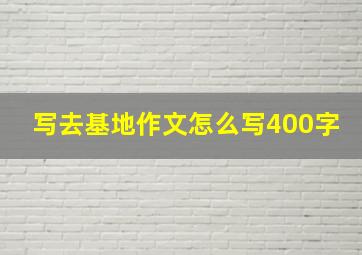 写去基地作文怎么写400字