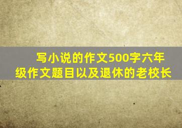 写小说的作文500字六年级作文题目以及退休的老校长