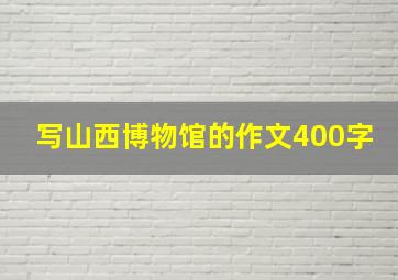 写山西博物馆的作文400字