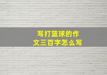 写打篮球的作文三百字怎么写