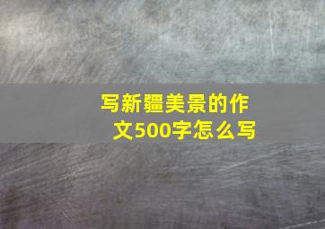 写新疆美景的作文500字怎么写