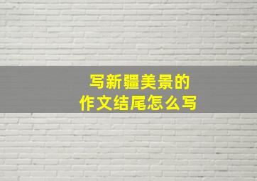 写新疆美景的作文结尾怎么写