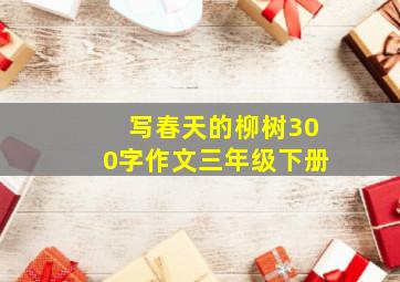 写春天的柳树300字作文三年级下册