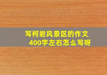 写柯岩风景区的作文400字左右怎么写呀