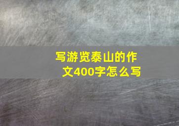 写游览泰山的作文400字怎么写