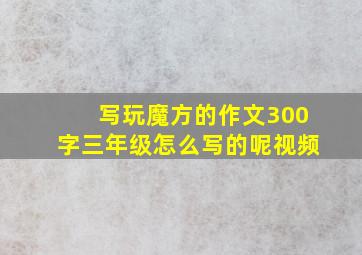 写玩魔方的作文300字三年级怎么写的呢视频