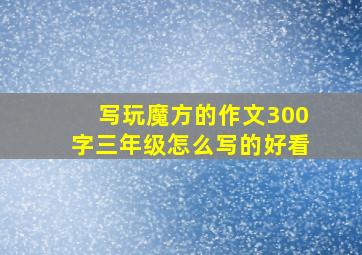 写玩魔方的作文300字三年级怎么写的好看