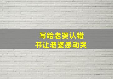 写给老婆认错书让老婆感动哭