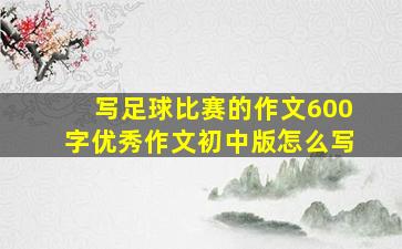 写足球比赛的作文600字优秀作文初中版怎么写