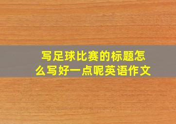 写足球比赛的标题怎么写好一点呢英语作文