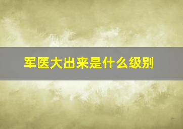 军医大出来是什么级别