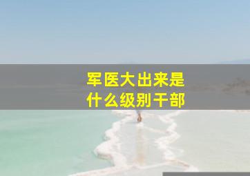 军医大出来是什么级别干部