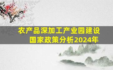 农产品深加工产业园建设国家政策分析2024年