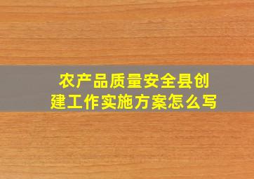 农产品质量安全县创建工作实施方案怎么写