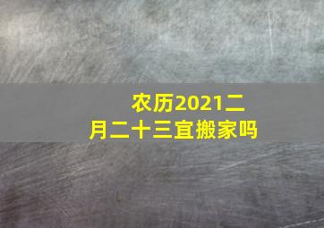 农历2021二月二十三宜搬家吗