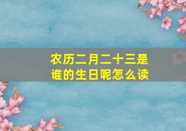 农历二月二十三是谁的生日呢怎么读