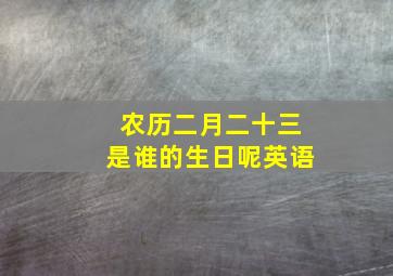 农历二月二十三是谁的生日呢英语