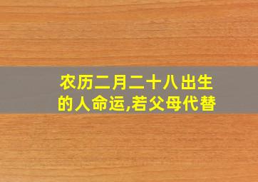 农历二月二十八出生的人命运,若父母代替