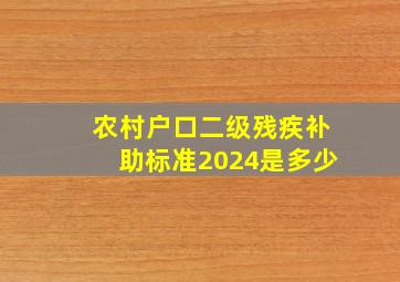 农村户口二级残疾补助标准2024是多少