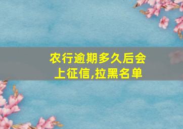 农行逾期多久后会上征信,拉黑名单