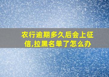 农行逾期多久后会上征信,拉黑名单了怎么办